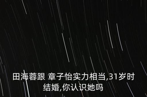 田海蓉跟 章子怡實(shí)力相當(dāng),31歲時(shí)結(jié)婚,你認(rèn)識(shí)她嗎