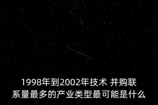 1998年到2002年技術(shù) 并購聯(lián)系量最多的產(chǎn)業(yè)類型最可能是什么