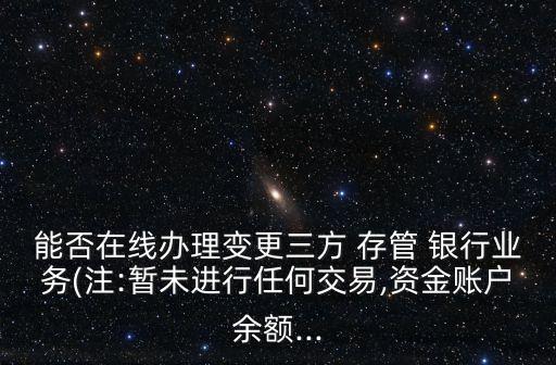 能否在線辦理變更三方 存管 銀行業(yè)務(注:暫未進行任何交易,資金賬戶余額...