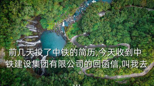 前幾天投了中鐵的簡歷,今天收到中 鐵建設集團有限公司的回函信,叫我去...