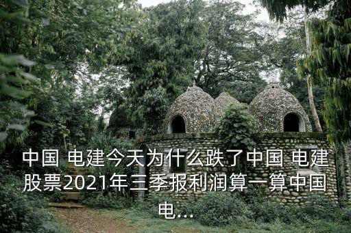 中國(guó) 電建今天為什么跌了中國(guó) 電建股票2021年三季報(bào)利潤(rùn)算一算中國(guó)電...