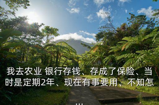 我去農(nóng)業(yè) 銀行存錢、存成了保險、當(dāng)時是定期2年、現(xiàn)在有事要用、不知怎...