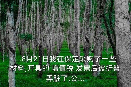 ...8月21日我在保定采購(gòu)了一些材料,開具的 增值稅 發(fā)票后被折疊弄臟了,公...