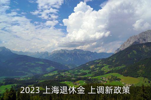 上海養(yǎng)老金上調,2023年上海養(yǎng)老金上調