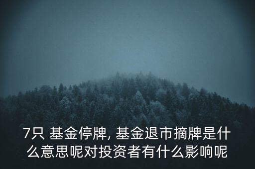 7只 基金停牌, 基金退市摘牌是什么意思呢對投資者有什么影響呢