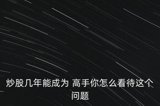 炒股幾年能成為 高手你怎么看待這個(gè)問題