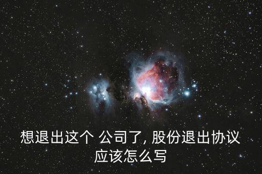 想退出這個(gè) 公司了, 股份退出協(xié)議應(yīng)該怎么寫