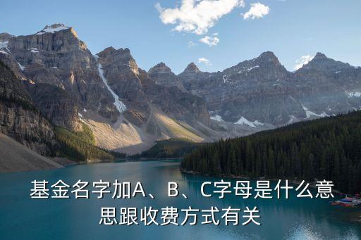  基金名字加A、B、C字母是什么意思跟收費方式有關(guān)