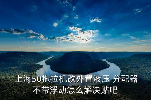  上海50拖拉機改外置液壓 分配器不帶浮動怎么解決貼吧