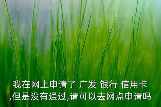 我在網(wǎng)上申請了 廣發(fā) 銀行 信用卡,但是沒有通過,請可以去網(wǎng)點(diǎn)申請嗎