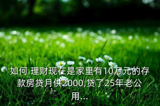 如何 理財現(xiàn)在是家里有10萬元的存款房貸月供2000,貸了25年老公用...