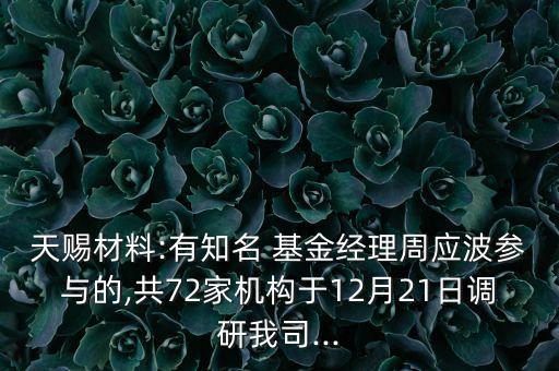 天賜材料:有知名 基金經(jīng)理周應(yīng)波參與的,共72家機構(gòu)于12月21日調(diào)研我司...