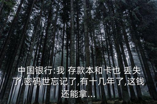  中國(guó)銀行:我 存款本和卡也 丟失了,密碼世忘記了,有十幾年了,這錢還能拿...