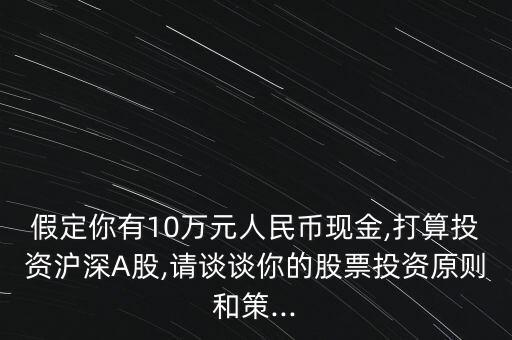 假定你有10萬元人民幣現(xiàn)金,打算投資滬深A股,請談談你的股票投資原則和策...