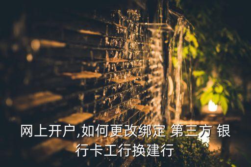 網(wǎng)上開戶,如何更改綁定 第三方 銀行卡工行換建行