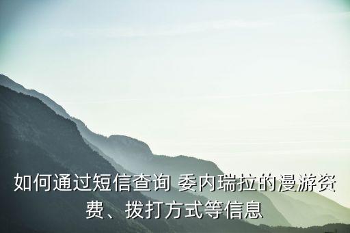 如何通過短信查詢 委內(nèi)瑞拉的漫游資費(fèi)、撥打方式等信息