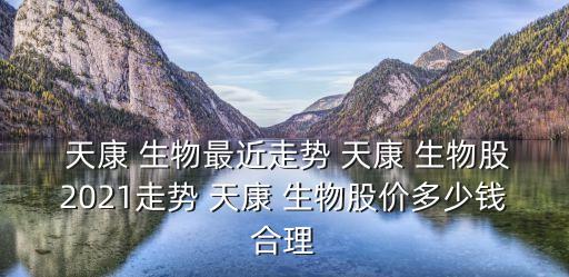  天康 生物最近走勢(shì) 天康 生物股2021走勢(shì) 天康 生物股價(jià)多少錢合理