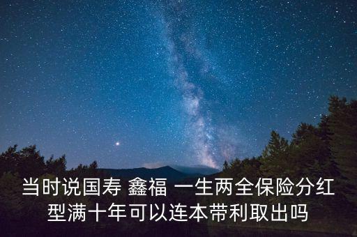 當(dāng)時(shí)說國(guó)壽 鑫福 一生兩全保險(xiǎn)分紅型滿十年可以連本帶利取出嗎