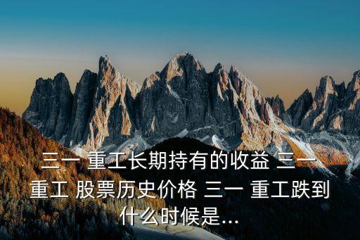  三一 重工長期持有的收益 三一 重工 股票歷史價格 三一 重工跌到什么時候是...