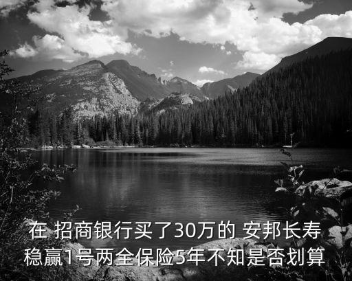 在 招商銀行買了30萬的 安邦長壽穩(wěn)贏1號兩全保險5年不知是否劃算