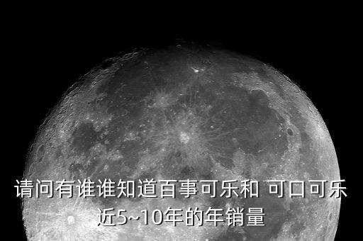 請問有誰誰知道百事可樂和 可口可樂近5~10年的年銷量