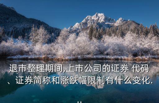 退市整理期間,上市公司的證券 代碼、證券簡(jiǎn)稱(chēng)和漲跌幅限制有什么變化...