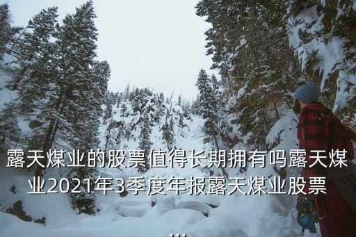 露天煤業(yè)的股票值得長(zhǎng)期擁有嗎露天煤業(yè)2021年3季度年報(bào)露天煤業(yè)股票...