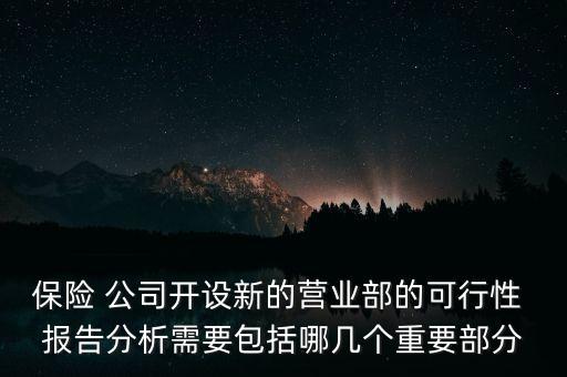 保險(xiǎn) 公司開設(shè)新的營(yíng)業(yè)部的可行性 報(bào)告分析需要包括哪幾個(gè)重要部分