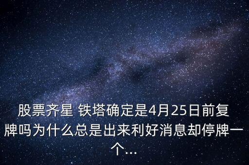 股票齊星 鐵塔確定是4月25日前復牌嗎為什么總是出來利好消息卻停牌一個...