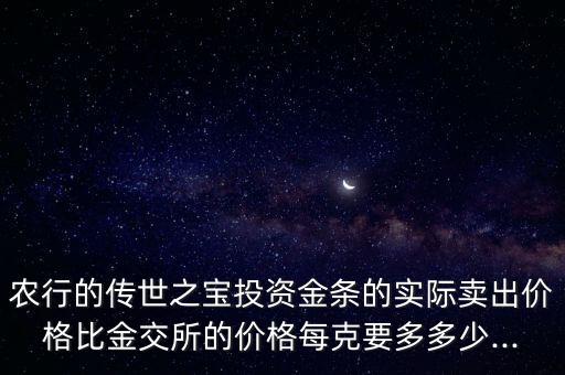 農(nóng)行的傳世之寶投資金條的實際賣出價格比金交所的價格每克要多多少...