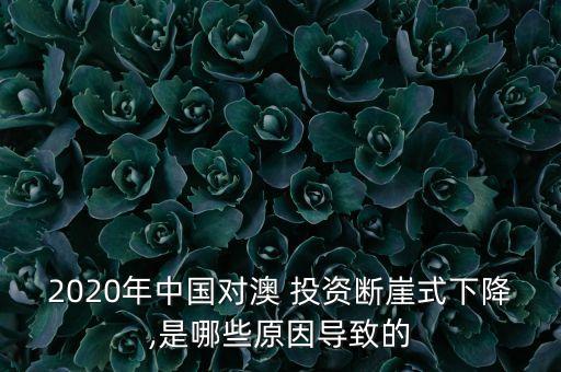 2020年中國對澳 投資斷崖式下降,是哪些原因?qū)е碌? class=