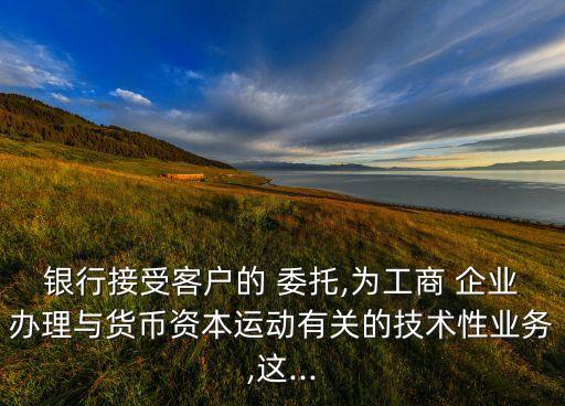 銀行接受客戶的 委托,為工商 企業(yè)辦理與貨幣資本運(yùn)動(dòng)有關(guān)的技術(shù)性業(yè)務(wù),這...