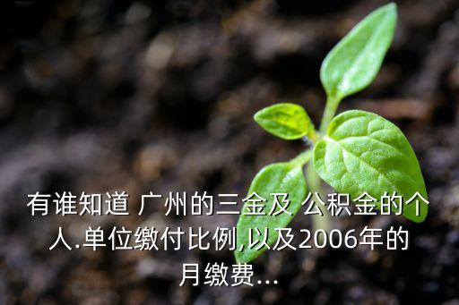 有誰知道 廣州的三金及 公積金的個人.單位繳付比例,以及2006年的月繳費...