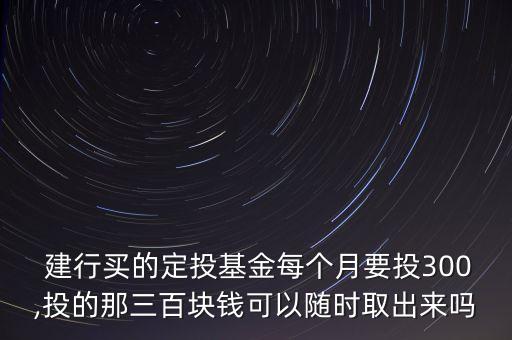  建行買的定投基金每個(gè)月要投300,投的那三百塊錢可以隨時(shí)取出來嗎