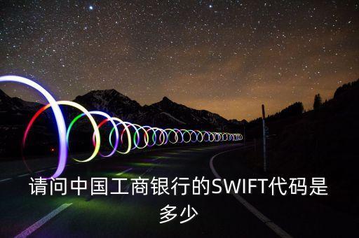 請(qǐng)問中國工商銀行的SWIFT代碼是多少