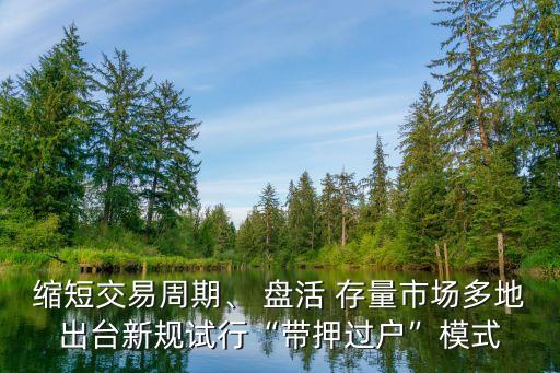 縮短交易周期、 盤活 存量市場多地出臺新規(guī)試行“帶押過戶”模式