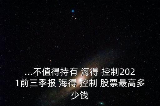 ...不值得持有 海得 控制2021前三季報 海得 控制 股票最高多少錢