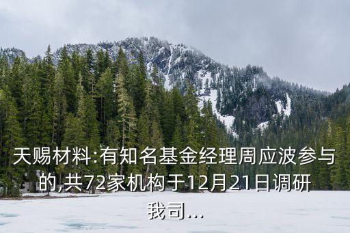 天賜材料:有知名基金經(jīng)理周應(yīng)波參與的,共72家機構(gòu)于12月21日調(diào)研我司...