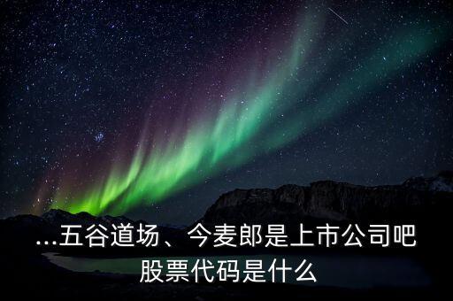 ...五谷道場、今麥郎是上市公司吧 股票代碼是什么