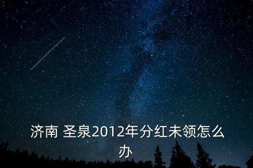  濟南 圣泉2012年分紅未領(lǐng)怎么辦