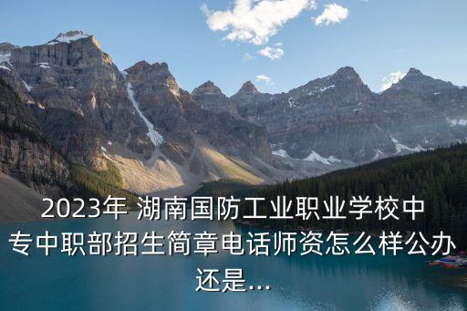 2023年 湖南國(guó)防工業(yè)職業(yè)學(xué)校中專(zhuān)中職部招生簡(jiǎn)章電話師資怎么樣公辦還是...