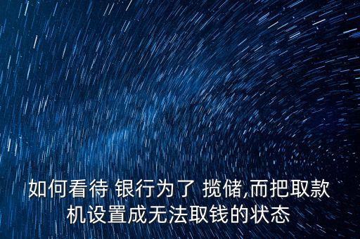 如何看待 銀行為了 攬儲,而把取款機設置成無法取錢的狀態(tài)