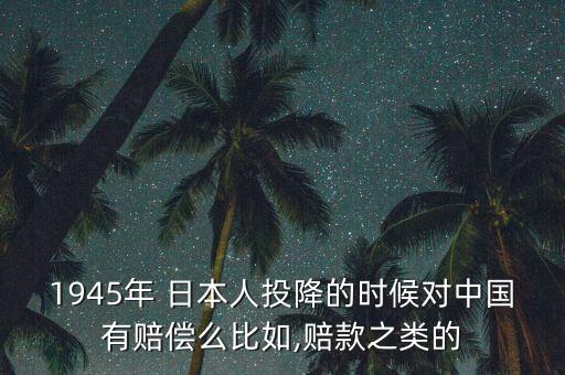 1945年 日本人投降的時(shí)候?qū)χ袊?guó)有賠償么比如,賠款之類的