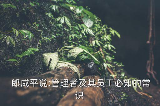  郎咸平說:管理者及其員工必知的常識