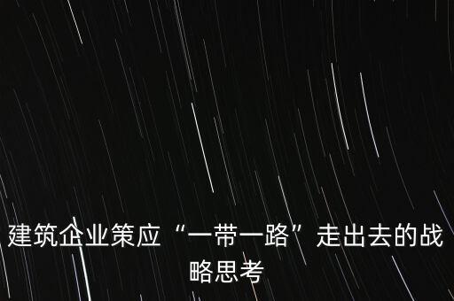 建筑企業(yè)策應“一帶一路”走出去的戰(zhàn)略思考