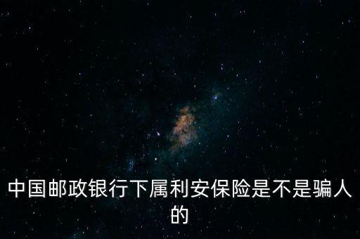 中國郵政銀行下屬利安保險(xiǎn)是不是騙人的