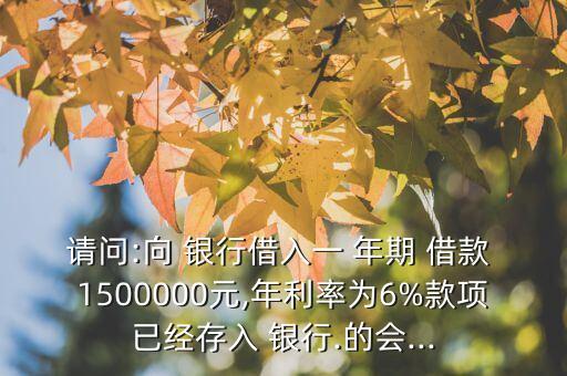 請(qǐng)問:向 銀行借入一 年期 借款 1500000元,年利率為6%款項(xiàng)已經(jīng)存入 銀行.的會(huì)...