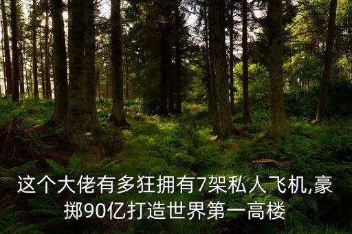 這個(gè)大佬有多狂擁有7架私人飛機(jī),豪擲90億打造世界第一高樓