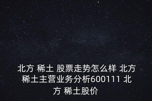  北方 稀土 股票走勢怎么樣 北方 稀土主營業(yè)務(wù)分析600111 北方 稀土股價(jià)