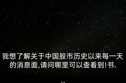 我想了解關于中國股市歷史以來每一天的消息面,請問哪里可以查看到!書...